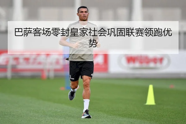 巴萨客场零封皇家社会巩固联赛领跑优势